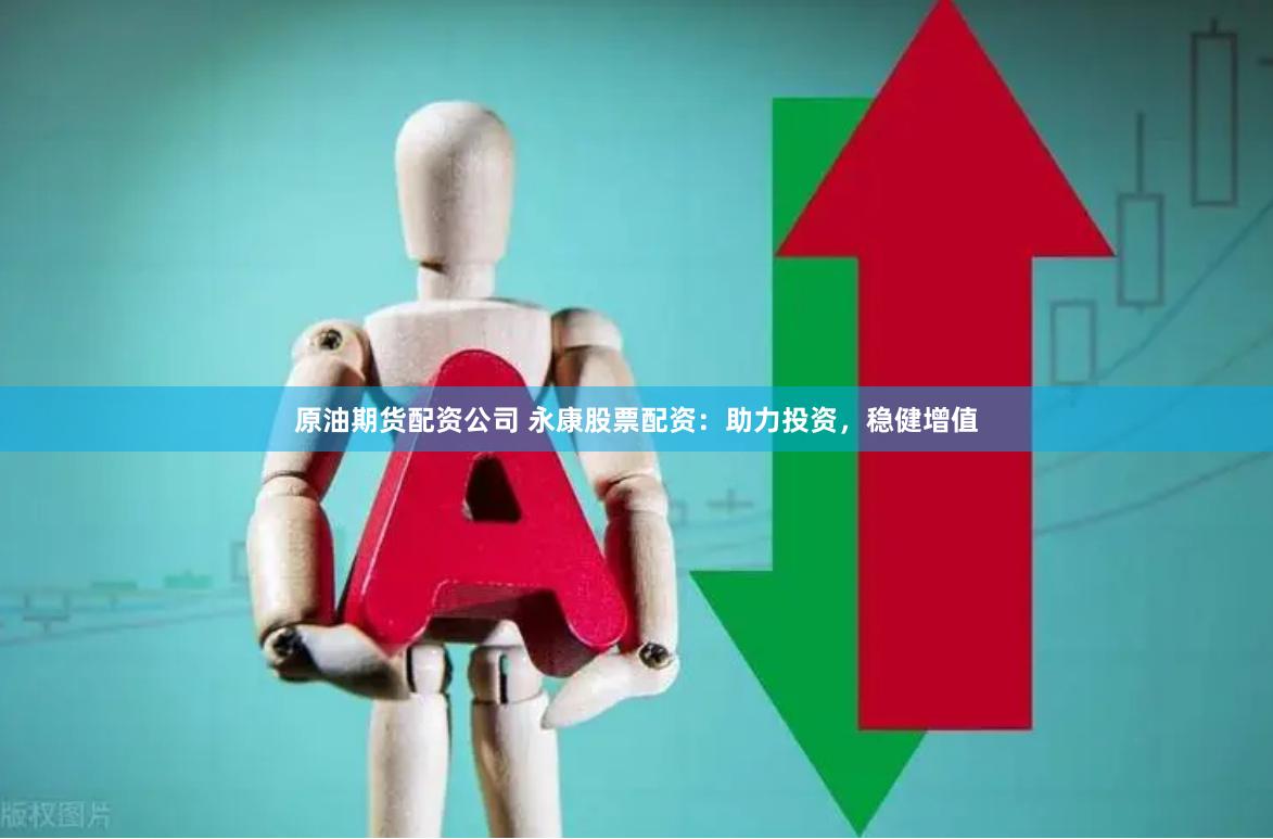 原油期货配资公司 永康股票配资：助力投资，稳健增值