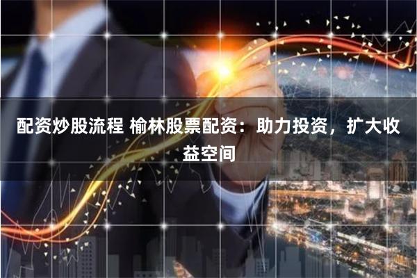 配资炒股流程 榆林股票配资：助力投资，扩大收益空间