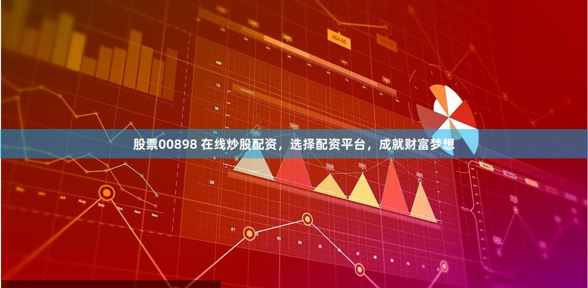 股票00898 在线炒股配资，选择配资平台，成就财富梦想