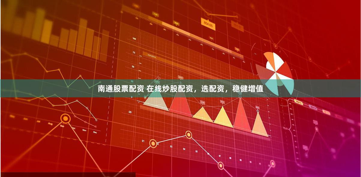 南通股票配资 在线炒股配资，选配资，稳健增值