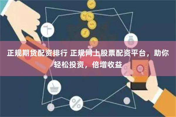 正规期货配资排行 正规网上股票配资平台，助你轻松投资，倍增收益