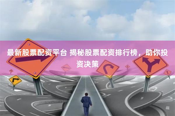 最新股票配资平台 揭秘股票配资排行榜，助你投资决策