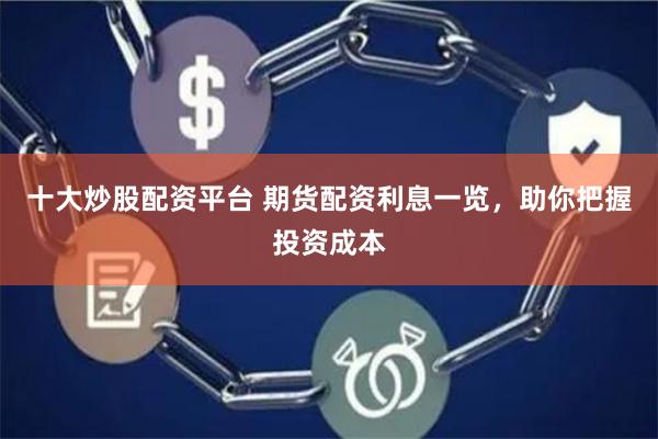 十大炒股配资平台 期货配资利息一览，助你把握投资成本