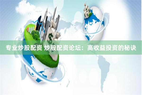 专业炒股配资 炒股配资论坛：高收益投资的秘诀