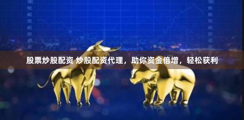 股票炒股配资 炒股配资代理，助你资金倍增，轻松获利