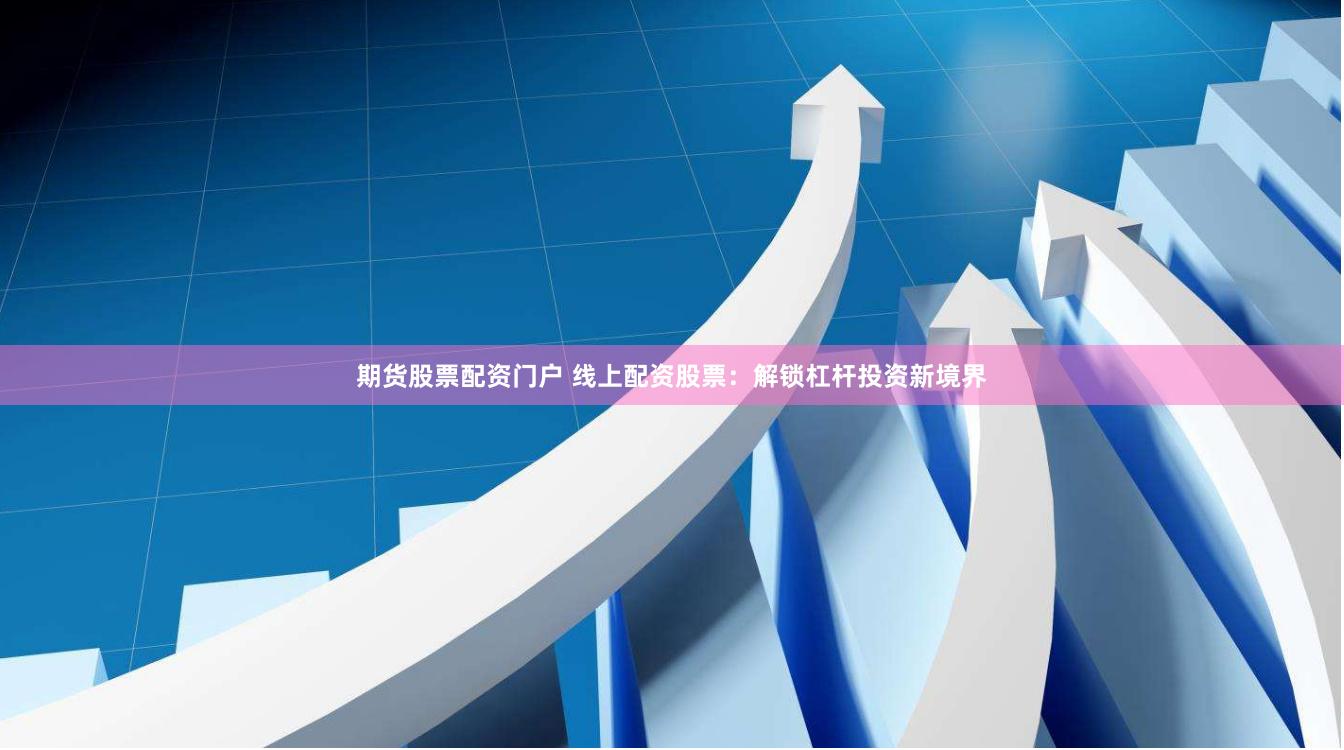期货股票配资门户 线上配资股票：解锁杠杆投资新境界