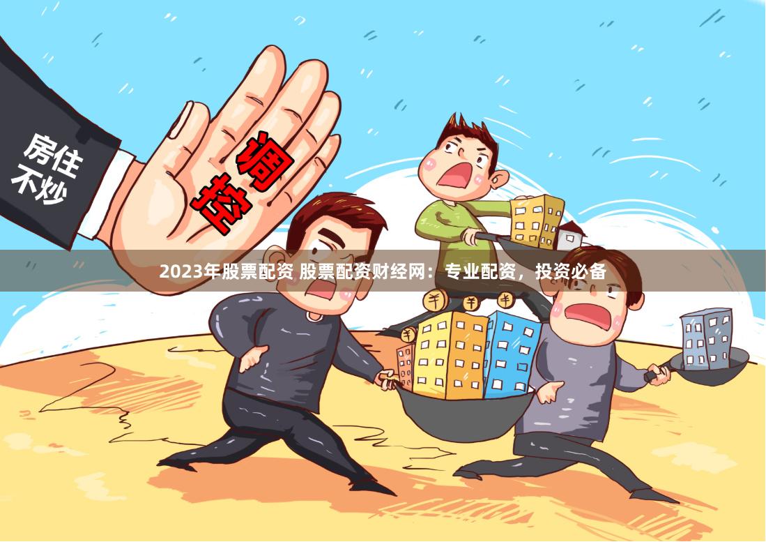 2023年股票配资 股票配资财经网：专业配资，投资必备
