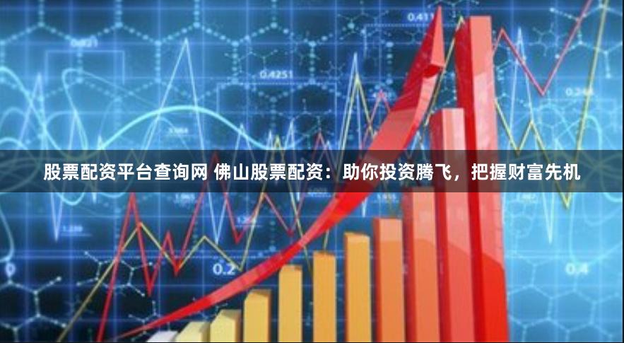股票配资平台查询网 佛山股票配资：助你投资腾飞，把握财富先机