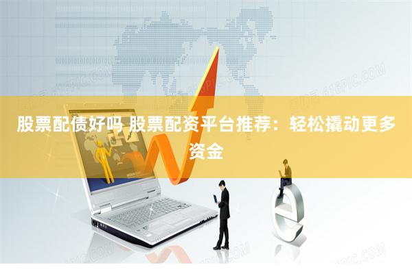 股票配债好吗 股票配资平台推荐：轻松撬动更多资金