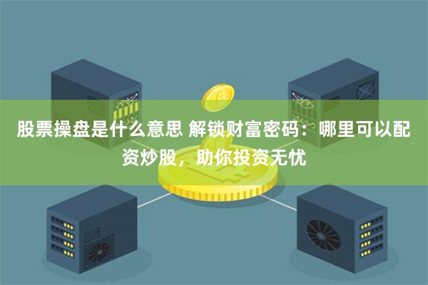 股票操盘是什么意思 解锁财富密码：哪里可以配资炒股，助你投资无忧