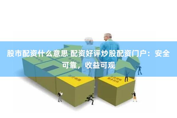 股市配资什么意思 配资好评炒股配资门户：安全可靠，收益可观
