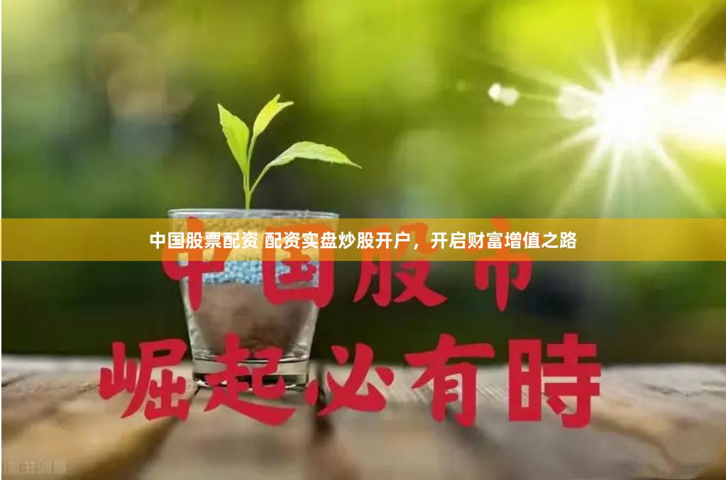 中国股票配资 配资实盘炒股开户，开启财富增值之路