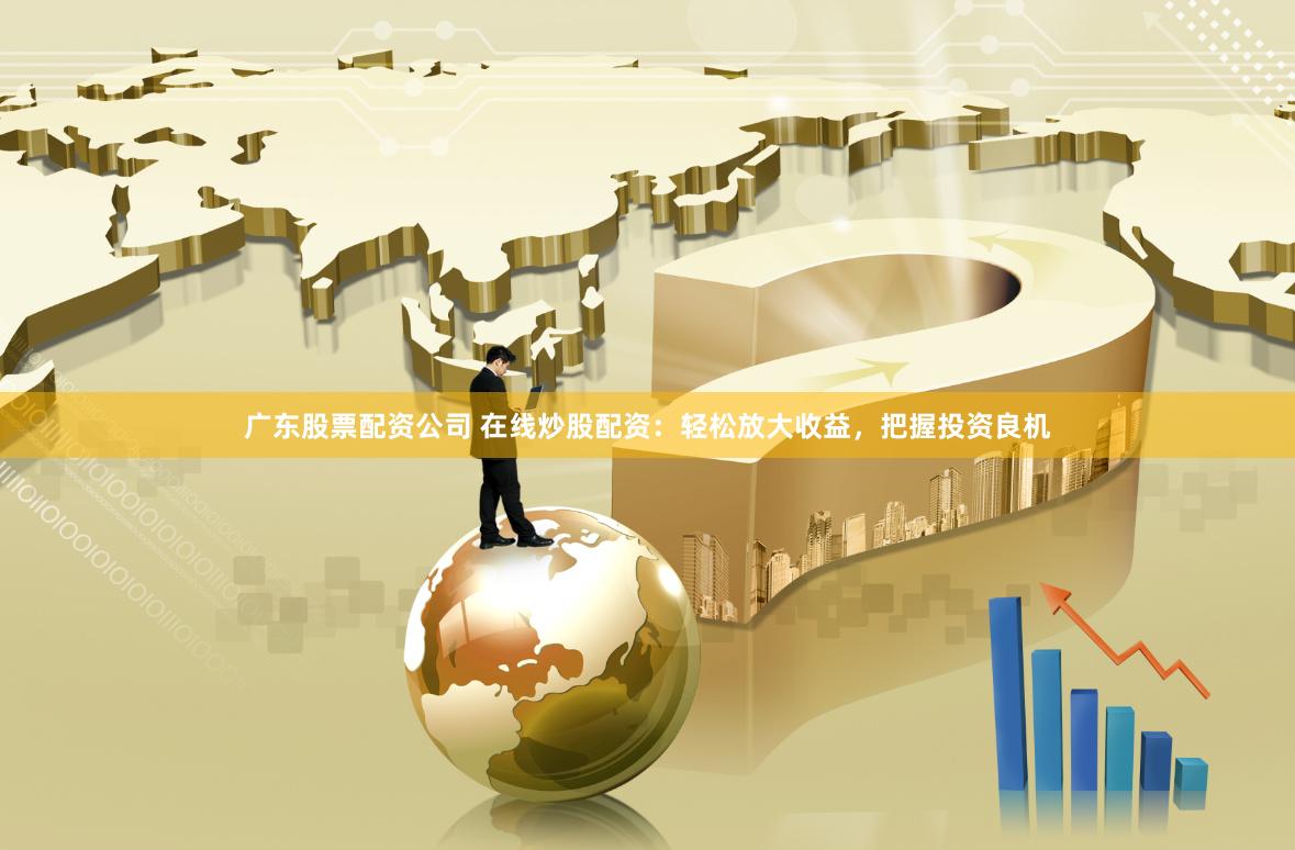 广东股票配资公司 在线炒股配资：轻松放大收益，把握投资良机