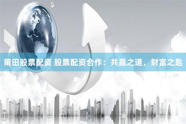 莆田股票配资 股票配资合作：共赢之道，财富之匙