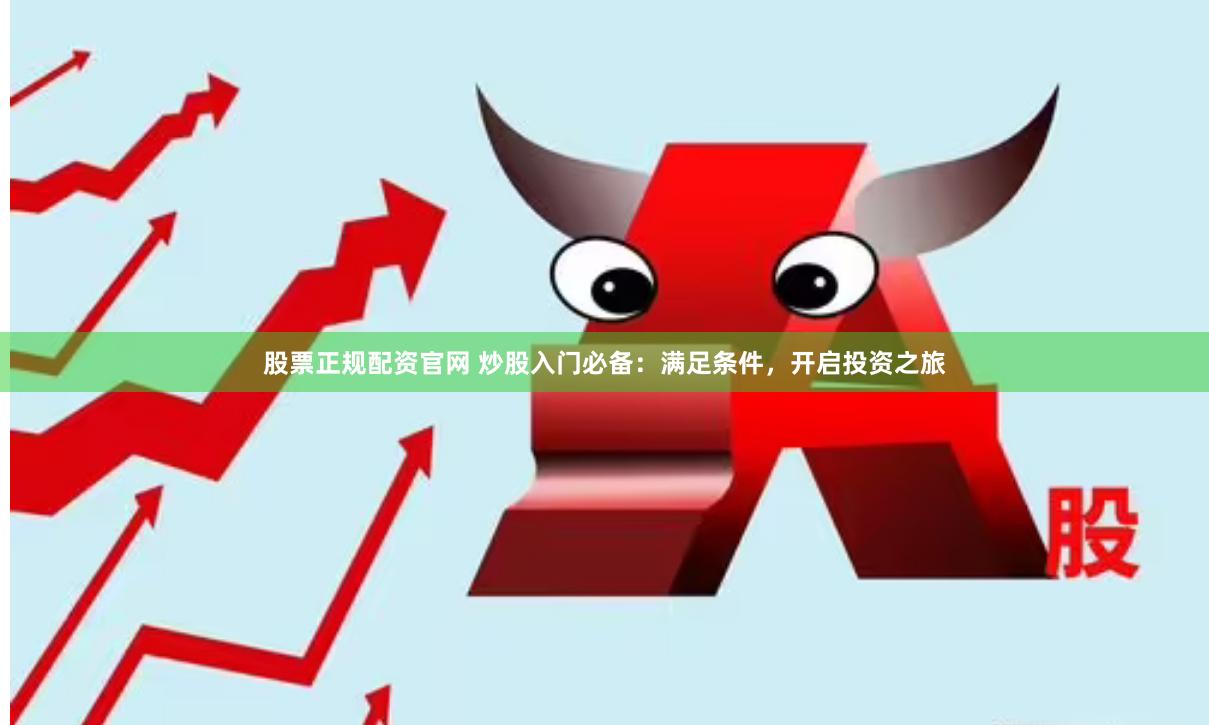 股票正规配资官网 炒股入门必备：满足条件，开启投资之旅