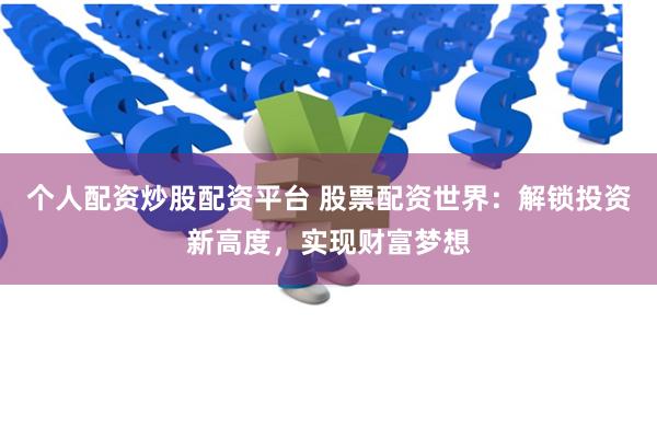 个人配资炒股配资平台 股票配资世界：解锁投资新高度，实现财富梦想