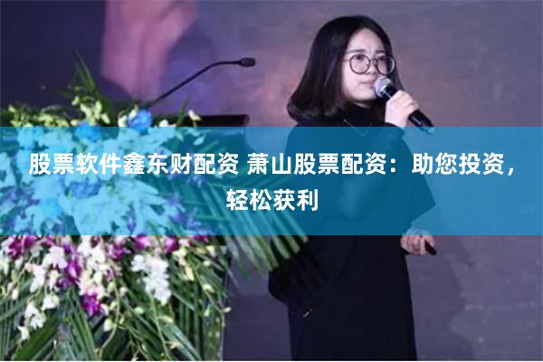 股票软件鑫东财配资 萧山股票配资：助您投资，轻松获利