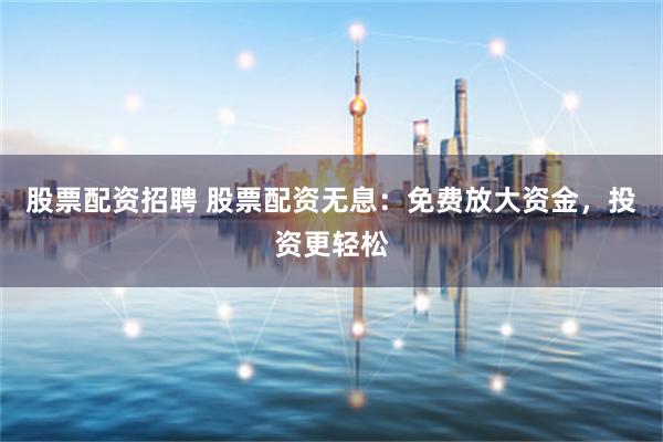 股票配资招聘 股票配资无息：免费放大资金，投资更轻松