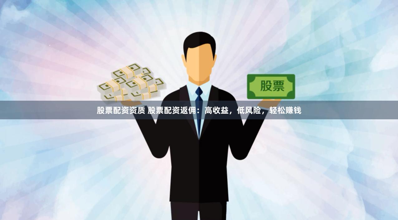 股票配资资质 股票配资返佣：高收益，低风险，轻松赚钱