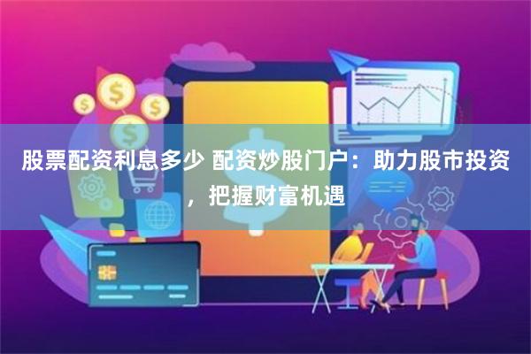 股票配资利息多少 配资炒股门户：助力股市投资，把握财富机遇