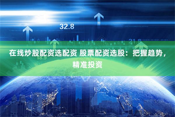 在线炒股配资选配资 股票配资选股：把握趋势，精准投资