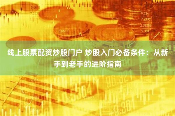 线上股票配资炒股门户 炒股入门必备条件：从新手到老手的进阶指南