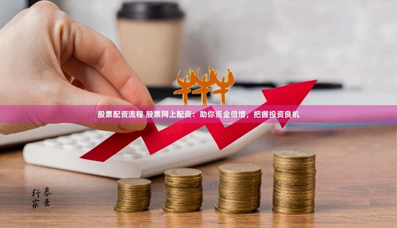 股票配资流程 股票网上配资：助你资金倍增，把握投资良机