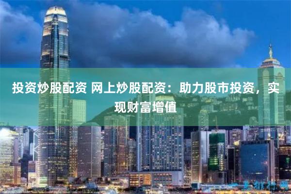 投资炒股配资 网上炒股配资：助力股市投资，实现财富增值