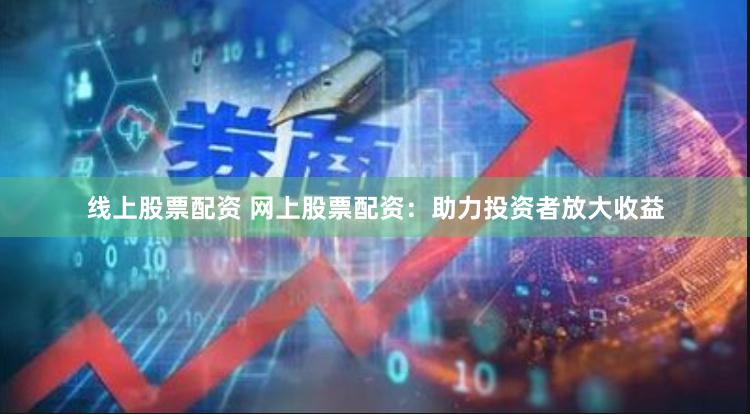 线上股票配资 网上股票配资：助力投资者放大收益