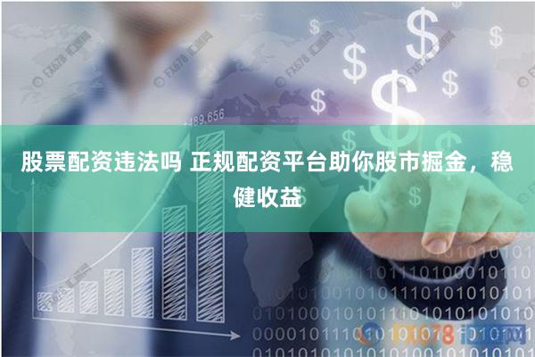 股票配资违法吗 正规配资平台助你股市掘金，稳健收益