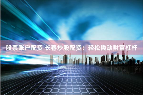 股票账户配资 长春炒股配资：轻松撬动财富杠杆