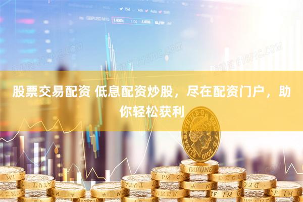 股票交易配资 低息配资炒股，尽在配资门户，助你轻松获利