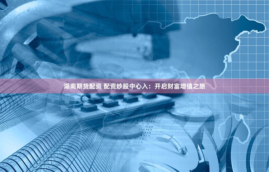 湖南期货配资 配资炒股中心入：开启财富增值之旅