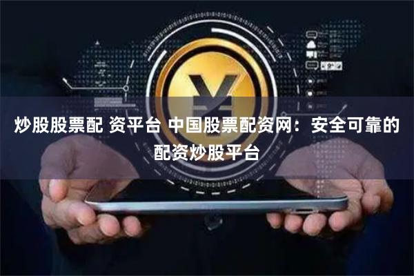 炒股股票配 资平台 中国股票配资网：安全可靠的配资炒股平台