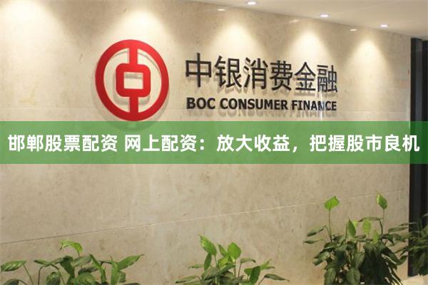 邯郸股票配资 网上配资：放大收益，把握股市良机