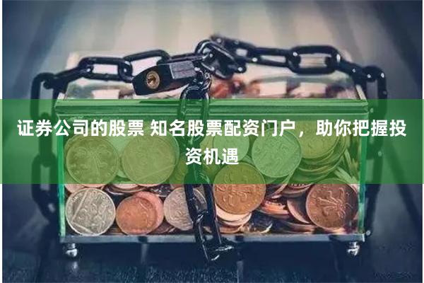 证券公司的股票 知名股票配资门户，助你把握投资机遇