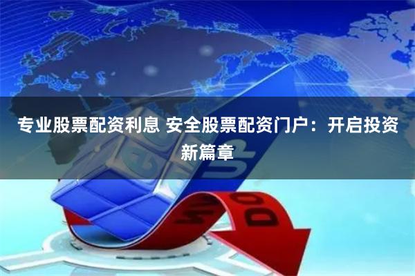 专业股票配资利息 安全股票配资门户：开启投资新篇章