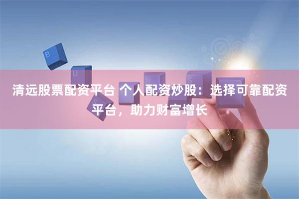 清远股票配资平台 个人配资炒股：选择可靠配资平台，助力财富增长