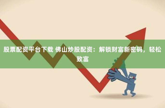股票配资平台下载 佛山炒股配资：解锁财富新密码，轻松致富