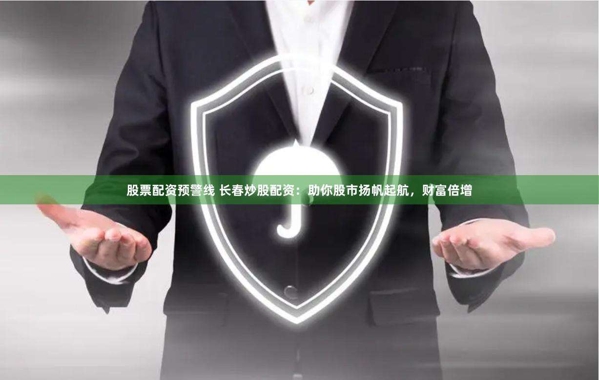 股票配资预警线 长春炒股配资：助你股市扬帆起航，财富倍增