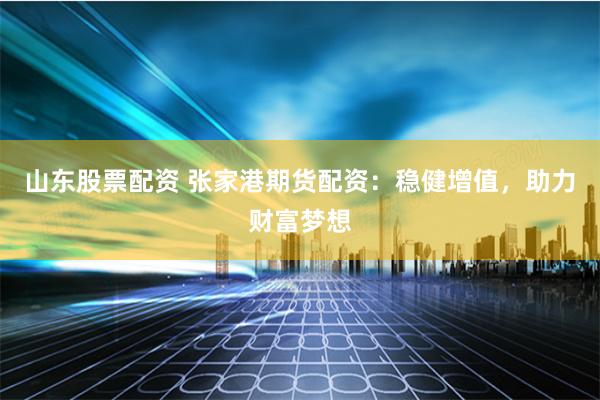 山东股票配资 张家港期货配资：稳健增值，助力财富梦想
