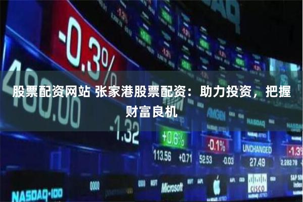 股票配资网站 张家港股票配资：助力投资，把握财富良机