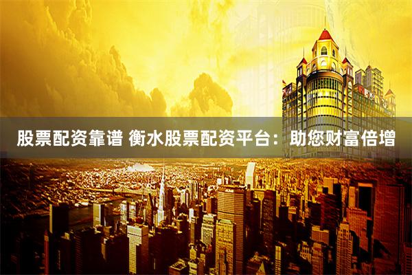 股票配资靠谱 衡水股票配资平台：助您财富倍增