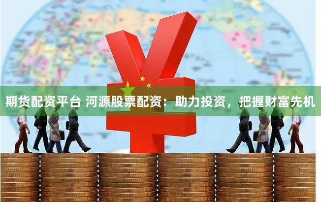 期货配资平台 河源股票配资：助力投资，把握财富先机