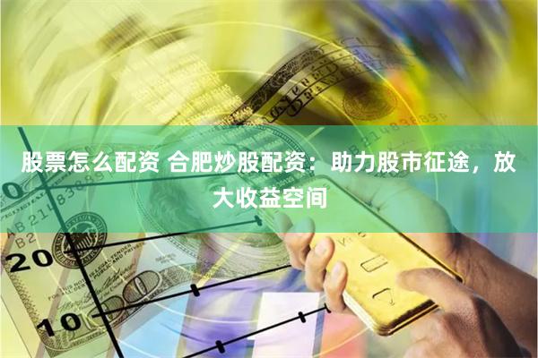 股票怎么配资 合肥炒股配资：助力股市征途，放大收益空间