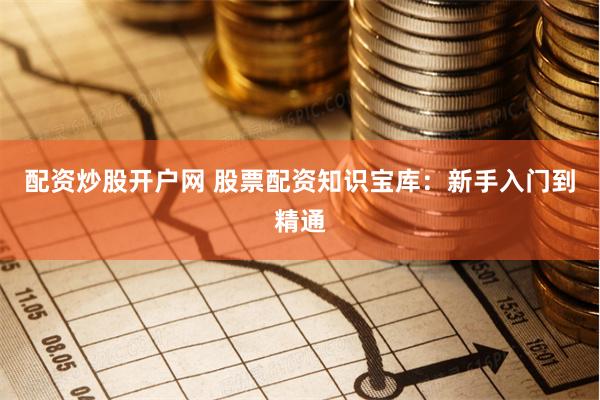 配资炒股开户网 股票配资知识宝库：新手入门到精通