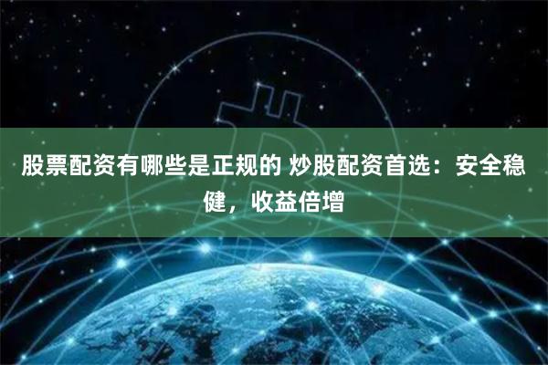 股票配资有哪些是正规的 炒股配资首选：安全稳健，收益倍增