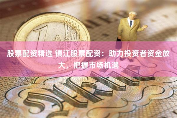 股票配资精选 镇江股票配资：助力投资者资金放大，把握市场机遇