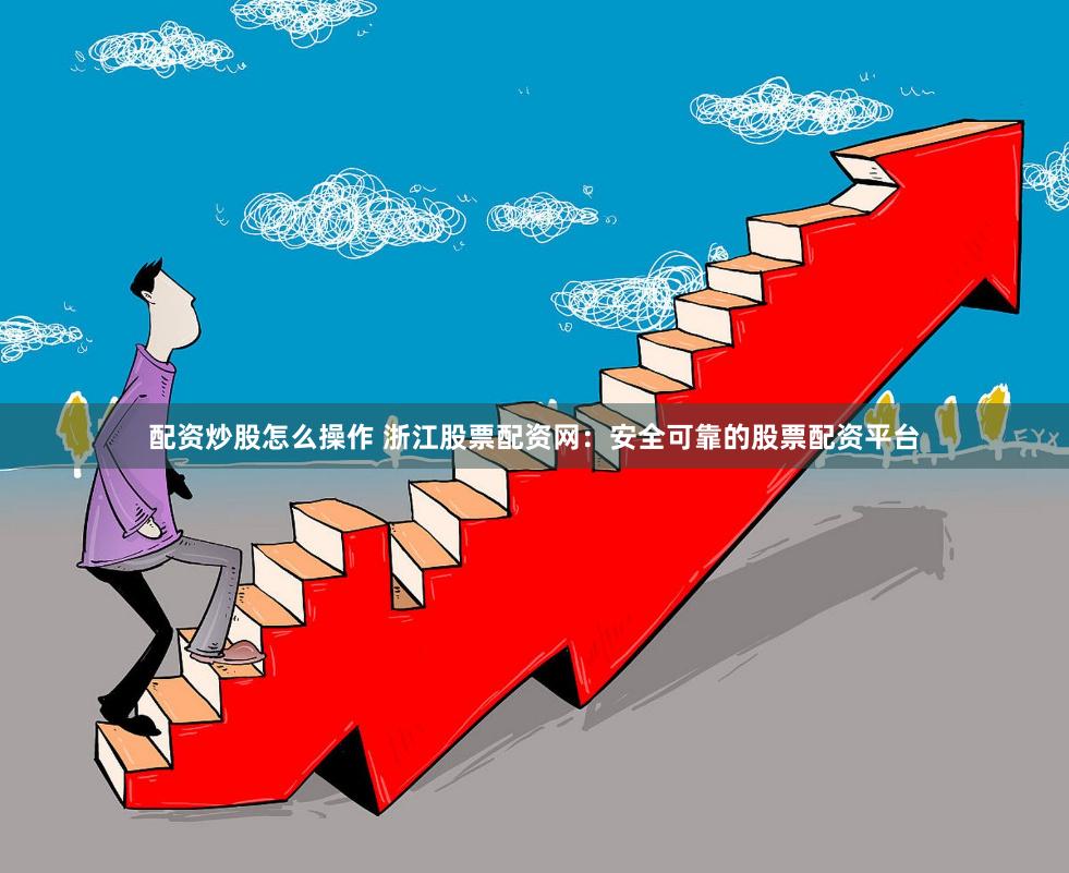 配资炒股怎么操作 浙江股票配资网：安全可靠的股票配资平台