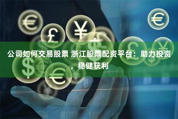 公司如何交易股票 浙江股票配资平台：助力投资，稳健获利